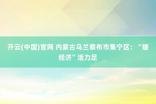 开云(中国)官网 内蒙古乌兰察布市集宁区：“暖经济”活力足