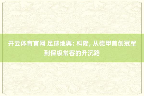 开云体育官网 足球地舆: 科隆， 从德甲首创冠军到保级常客的升沉路