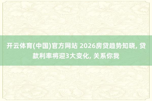 开云体育(中国)官方网站 2026房贷趋势知晓， 贷款利率将迎3大变化， 关系你我