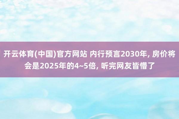 开云体育(中国)官方网站 内行预言2030年， 房价将会是2025年的4~5倍， 听完网友皆懵了