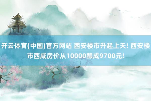 开云体育(中国)官方网站 西安楼市升起上天! 西安楼市西咸房价从10000酿成9700元!