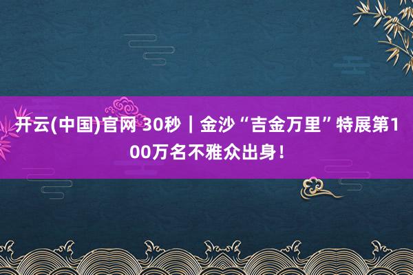 开云(中国)官网 30秒｜金沙“吉金万里”特展第100万名不雅众出身！