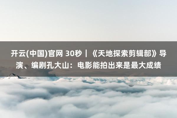 开云(中国)官网 30秒｜《天地探索剪辑部》导演、编剧孔大山：电影能拍出来是最大成绩