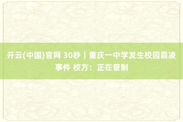 开云(中国)官网 30秒｜重庆一中学发生校园霸凌事件 校方：正在管制