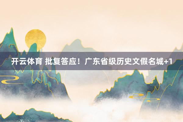 开云体育 批复答应！广东省级历史文假名城+1