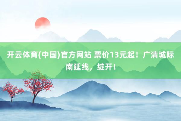 开云体育(中国)官方网站 票价13元起！广清城际南延线，绽开！