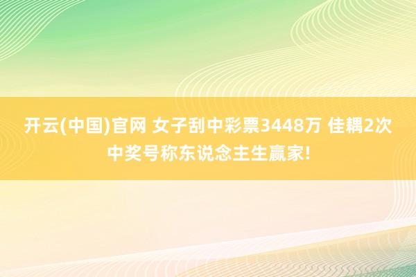 开云(中国)官网 女子刮中彩票3448万 佳耦2次中奖号称东说念主生赢家!
