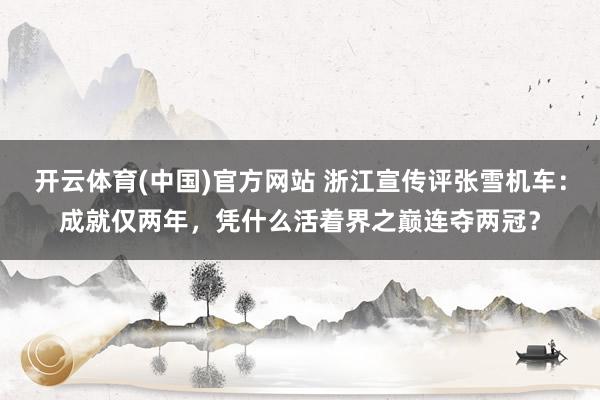 开云体育(中国)官方网站 浙江宣传评张雪机车：成就仅两年，凭什么活着界之巅连夺两冠？
