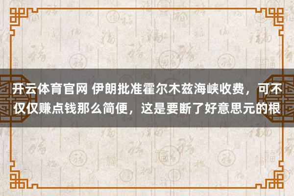 开云体育官网 伊朗批准霍尔木兹海峡收费，可不仅仅赚点钱那么简便，这是要断了好意思元的根