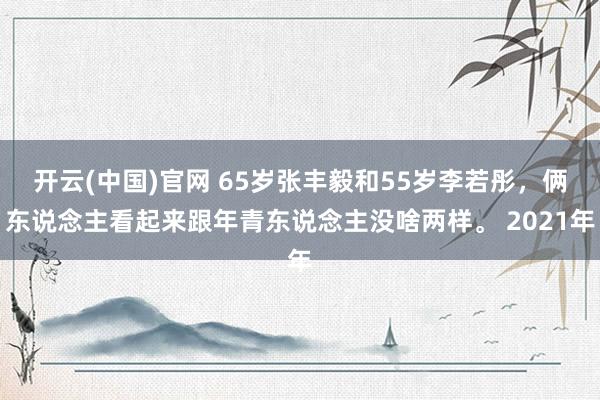 开云(中国)官网 65岁张丰毅和55岁李若彤，俩东说念主看起来跟年青东说念主没啥两样。 2021年