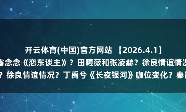 开云体育(中国)官方网站 【2026.4.1】内娱出柜的艺东谈主？赵露念念《恋东谈主》？田曦薇和张凌赫？徐良情谊情况？丁禹兮《长夜银河》咖位变化？秦岚和魏大勋？