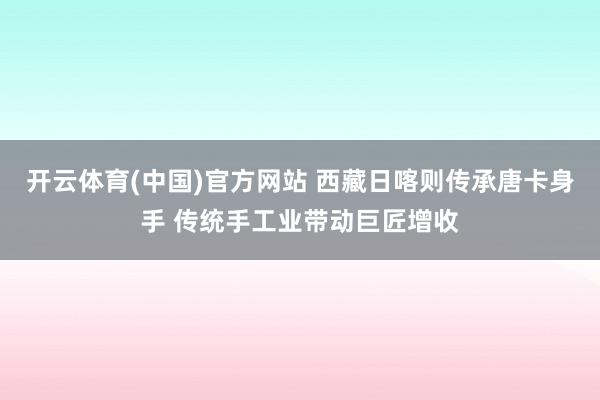 开云体育(中国)官方网站 西藏日喀则传承唐卡身手 传统手工业带动巨匠增收