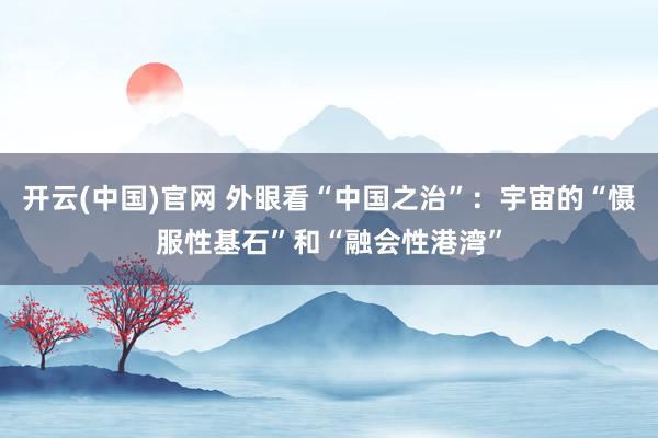 开云(中国)官网 外眼看“中国之治”：宇宙的“慑服性基石”和“融会性港湾”