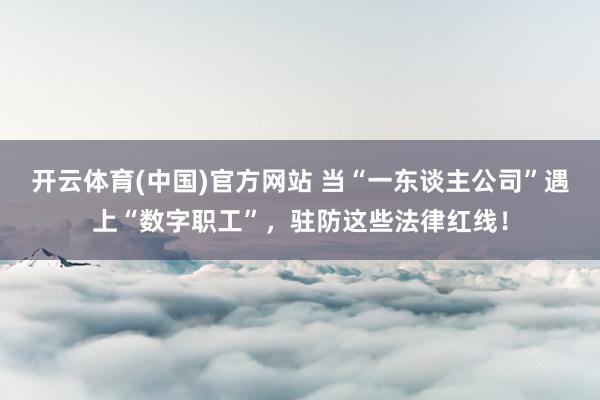 开云体育(中国)官方网站 当“一东谈主公司”遇上“数字职工”，<a href=