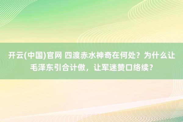 开云(中国)官网 四渡赤水神奇在何处？为什么让毛泽东引合计傲，让军迷赞口络续？