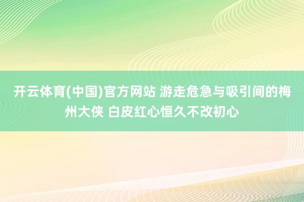 开云体育(中国)官方网站 游走危急与吸引间的梅州大侠 白皮红心恒久不改初心