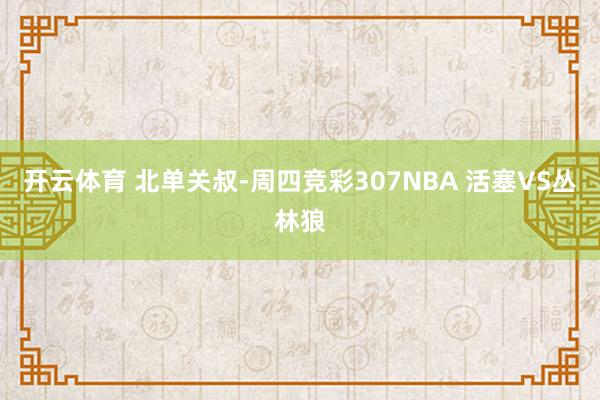 开云体育 北单关叔-周四竞彩307NBA 活塞VS丛林狼