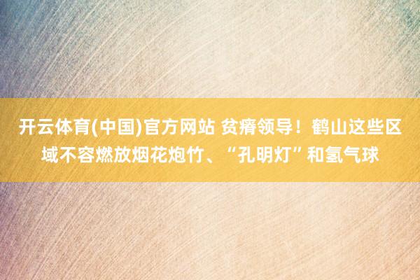 开云体育(中国)官方网站 贫瘠领导！鹤山这些区域不容燃放烟花炮竹、“孔明灯”和氢气球