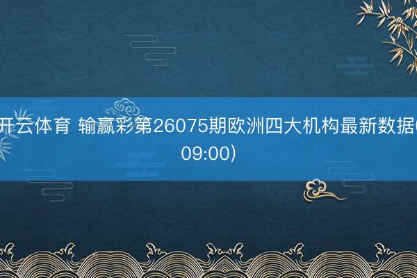 开云体育 输赢彩第26075期欧洲四大机构最新数据(09:00)