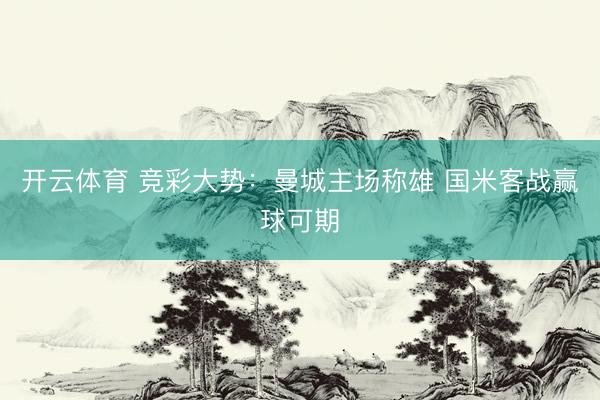开云体育 竞彩大势：曼城主场称雄 国米客战赢球可期