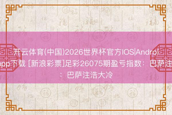 开云体育(中国)2026世界杯官方IOS|Android手机app下载 [新浪彩票]足彩26075期盈亏指数：巴萨注浩大冷