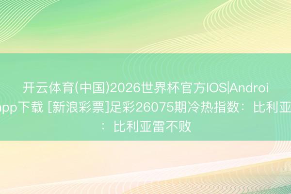 开云体育(中国)2026世界杯官方IOS|Android手机app下载 [新浪彩票]足彩26075期冷热指数：比利亚雷不败