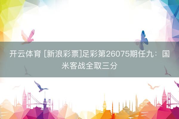 开云体育 [新浪彩票]足彩第26075期任九：国米客战全取三分