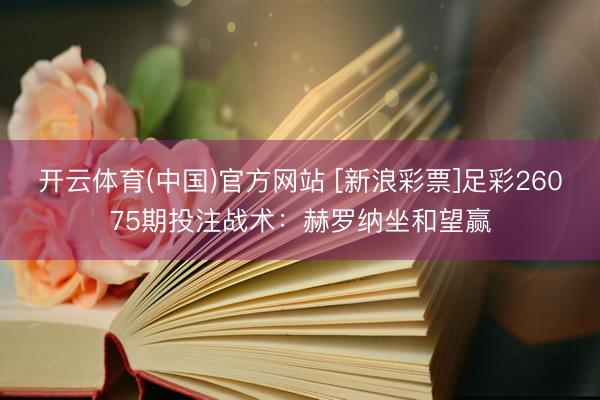 开云体育(中国)官方网站 [新浪彩票]足彩26075期投注战术：赫罗纳坐和望赢