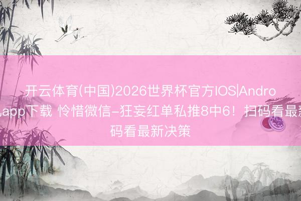 开云体育(中国)2026世界杯官方IOS|Android手机app下载 怜惜微信-狂妄红单私推8中6！扫码看最新决策