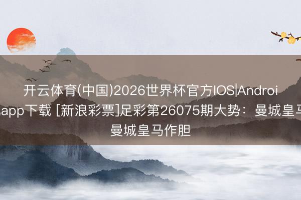 开云体育(中国)2026世界杯官方IOS|Android手机app下载 [新浪彩票]足彩第26075期大势：曼城皇马作胆