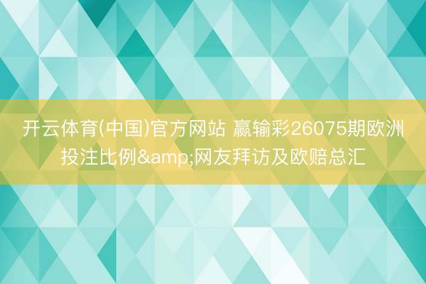 开云体育(中国)官方网站 赢输彩26075期欧洲投注比例&网友拜访及欧赔总汇