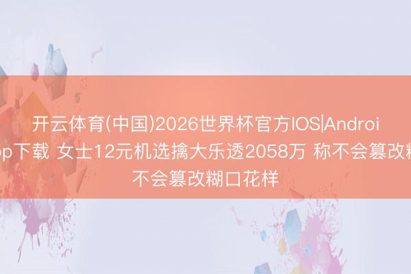 开云体育(中国)2026世界杯官方IOS|Android手机app下载 女士12元机选擒大乐透2058万 称不会篡改糊口花样