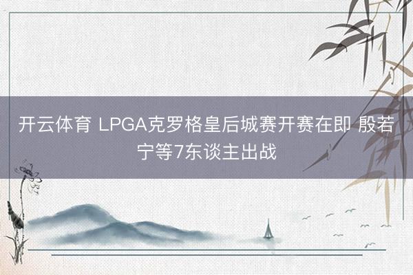 开云体育 LPGA克罗格皇后城赛开赛在即 殷若宁等7东谈主出战