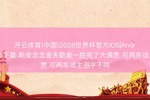 开云体育(中国)2026世界杯官方IOS|Android手机app下载 斯皮念念舍夫勒差一胜完了大满贯 可两东谈主迥乎不同