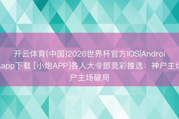 开云体育(中国)2026世界杯官方IOS|Android手机app下载 [小炮APP]各人大令郎竞彩推选：神户主场破局