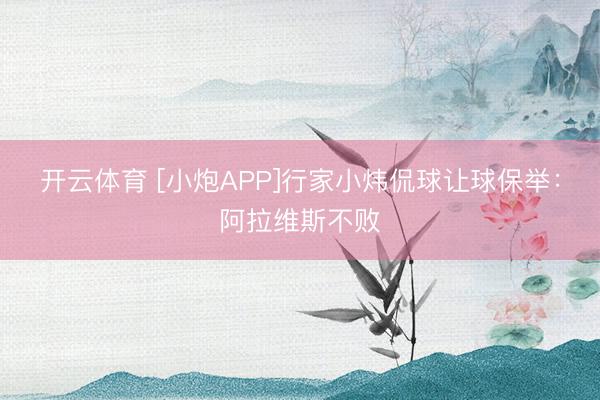开云体育 [小炮APP]行家小炜侃球让球保举：阿拉维斯不败