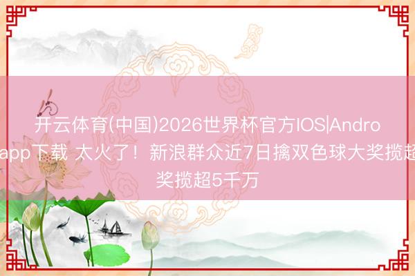 开云体育(中国)2026世界杯官方IOS|Android手机app下载 太火了！新浪群众近7日擒双色球大奖揽超5千万