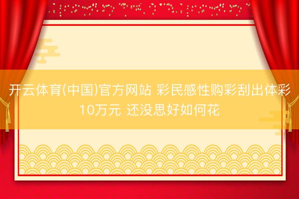 开云体育(中国)官方网站 彩民感性购彩刮出体彩10万元 还没思好如何花