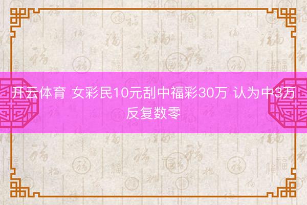 开云体育 女彩民10元刮中福彩30万 认为中3万反复数零