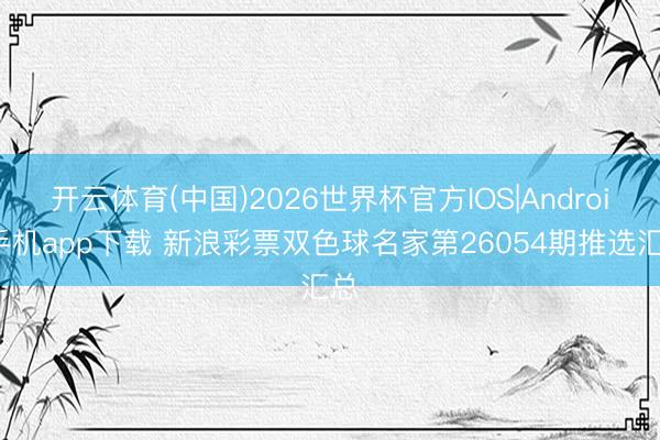 开云体育(中国)2026世界杯官方IOS|Android手机app下载 新浪彩票双色球名家第26054期推选汇总