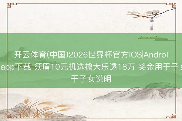 开云体育(中国)2026世界杯官方IOS|Android手机app下载 须眉10元机选擒大乐透18万 奖金用于子女说明