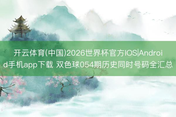 开云体育(中国)2026世界杯官方IOS|Android手机app下载 双色球054期历史同时号码全汇总
