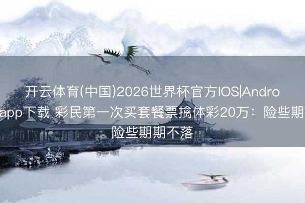 开云体育(中国)2026世界杯官方IOS|Android手机app下载 彩民第一次买套餐票擒体彩20万：险些期期不落