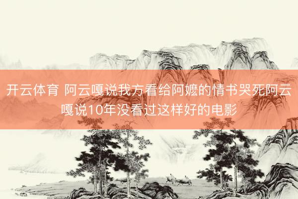 开云体育 阿云嘎说我方看给阿嬷的情书哭死阿云嘎说10年没看过这样好的电影