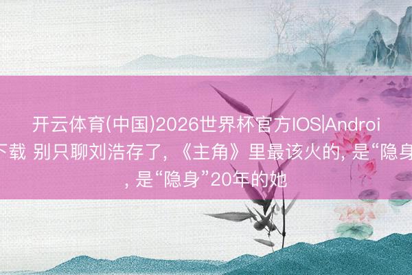 开云体育(中国)2026世界杯官方IOS|Android手机app下载 别只聊刘浩存了， 《主角》里最该火的， 是“隐身”20年的她