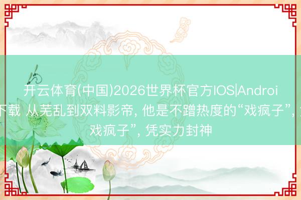 开云体育(中国)2026世界杯官方IOS|Android手机app下载 从芜乱到双料影帝， 他是不蹭热度的“戏疯子”， 凭实力封神