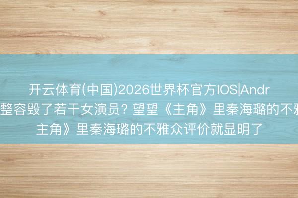 开云体育(中国)2026世界杯官方IOS|Android手机app下载 整容毁了若干女演员? 望望《主角》里秦海璐的不雅众评价就显明了