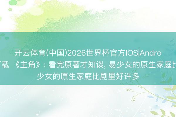 开云体育(中国)2026世界杯官方IOS|Android手机app下载 《主角》: 看完原著才知谈， 易少女的原生家庭比剧里好许多