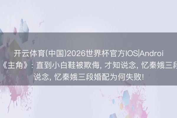 开云体育(中国)2026世界杯官方IOS|Android手机app下载 《主角》: 直到小白鞋被欺侮， 才知说念， 忆秦娥三段婚配为何失败!