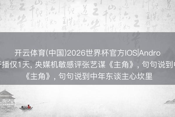 开云体育(中国)2026世界杯官方IOS|Android手机app下载 开播仅1天， 央媒机敏感评张艺谋《主角》， 句句说到中年东谈主心坎里